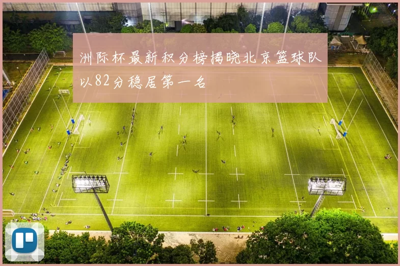 洲际杯最新积分榜揭晓北京篮球队以82分稳居第一名