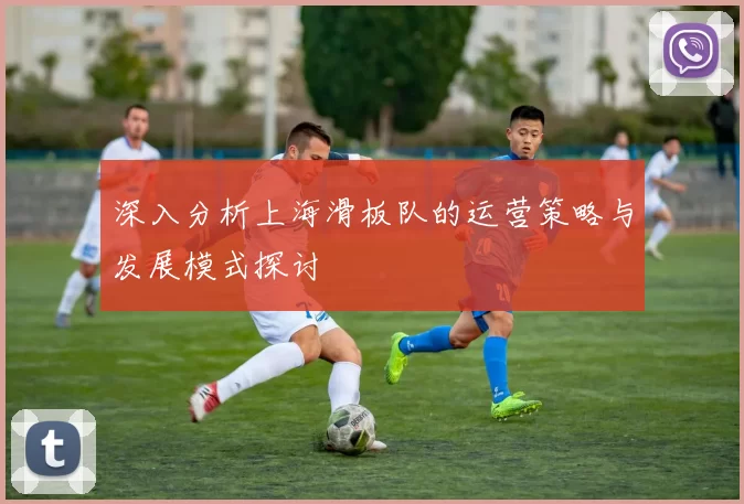 深入分析上海滑板队的运营策略与发展模式探讨
