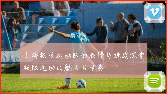 上海极限运动队的激情与挑战探索极限运动的魅力与节奏