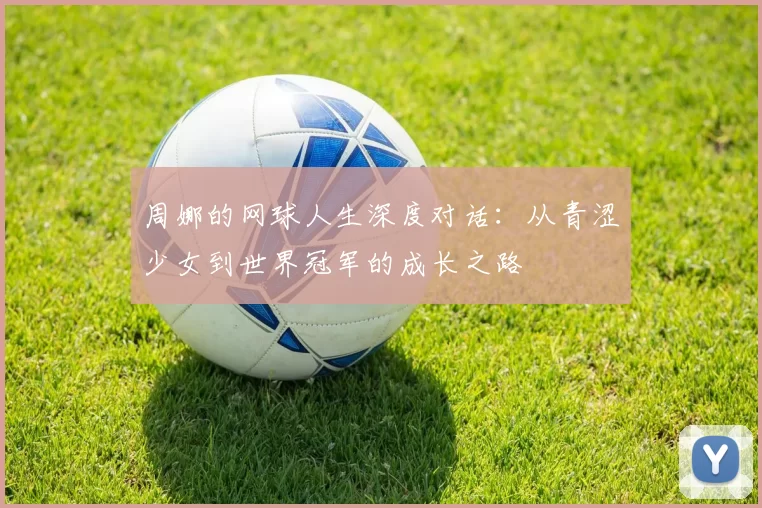 周娜的网球人生深度对话：从青涩少女到世界冠军的成长之路