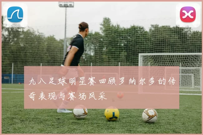 九八足球明星赛回顾罗纳尔多的传奇表现与赛场风采