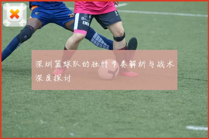 深圳篮球队的独特节奏解析与战术深度探讨