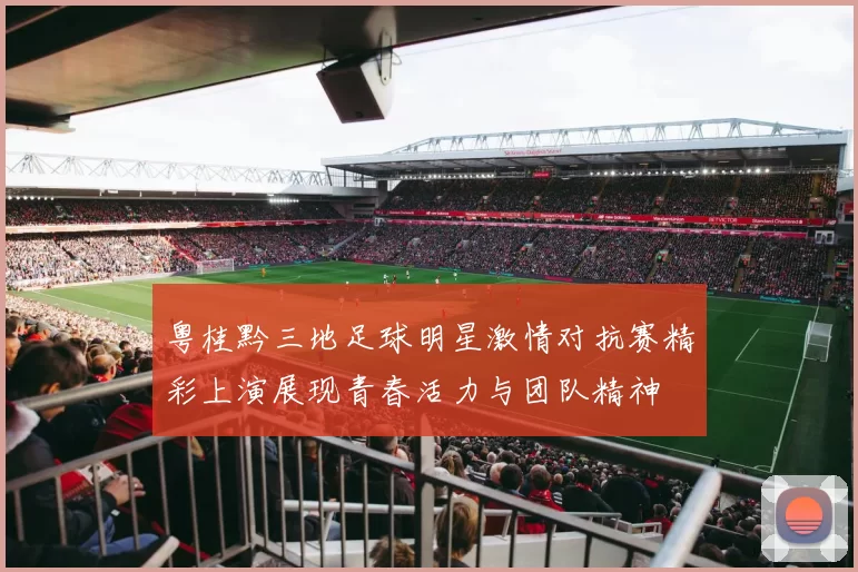 粤桂黔三地足球明星激情对抗赛精彩上演展现青春活力与团队精神