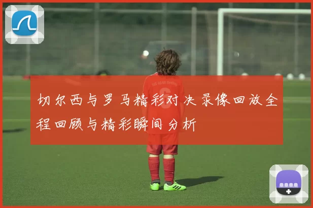 切尔西与罗马精彩对决录像回放全程回顾与精彩瞬间分析