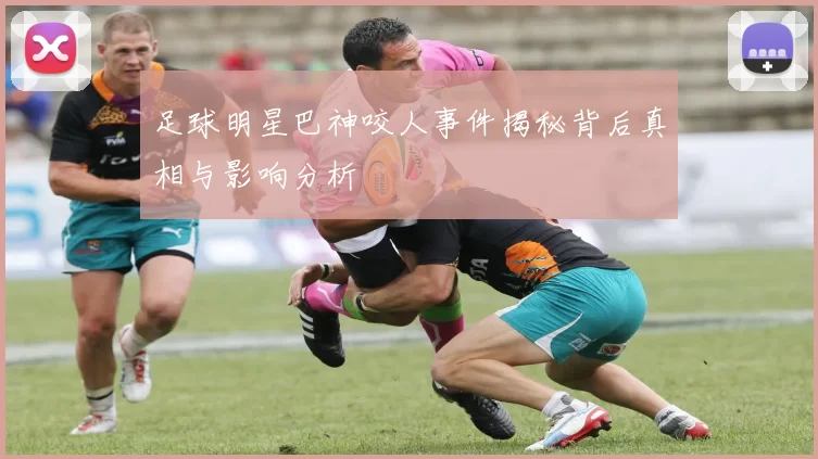 足球明星巴神咬人事件揭秘背后真相与影响分析