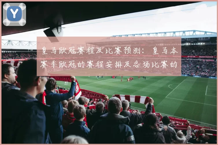 皇马欧冠赛程及比赛预测：皇马本赛季欧冠的赛程安排及各场比赛的预测分析