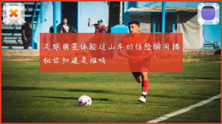 足球明星体验过山车的惊险瞬间揭秘你知道是谁吗