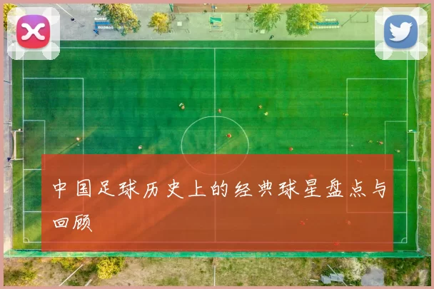 中国足球历史上的经典球星盘点与回顾