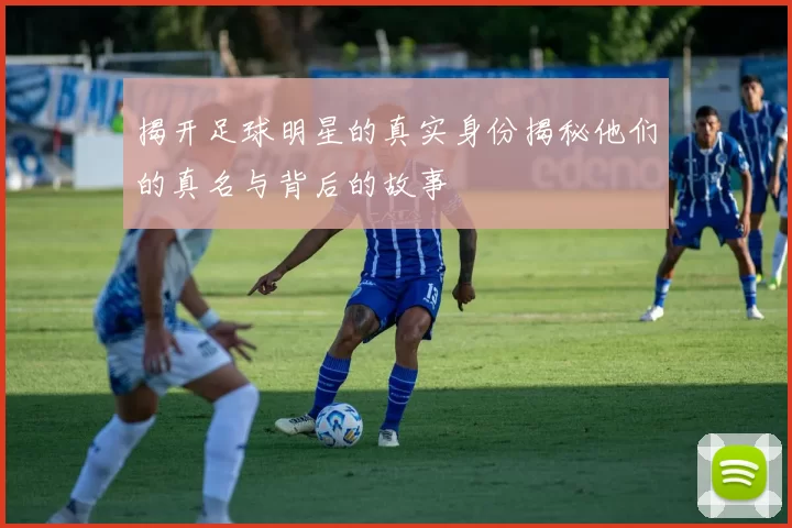 揭开足球明星的真实身份揭秘他们的真名与背后的故事