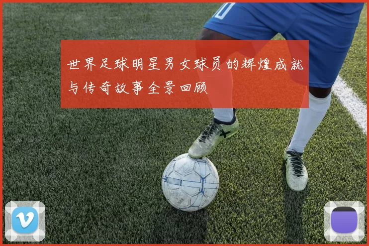 世界足球明星男女球员的辉煌成就与传奇故事全景回顾