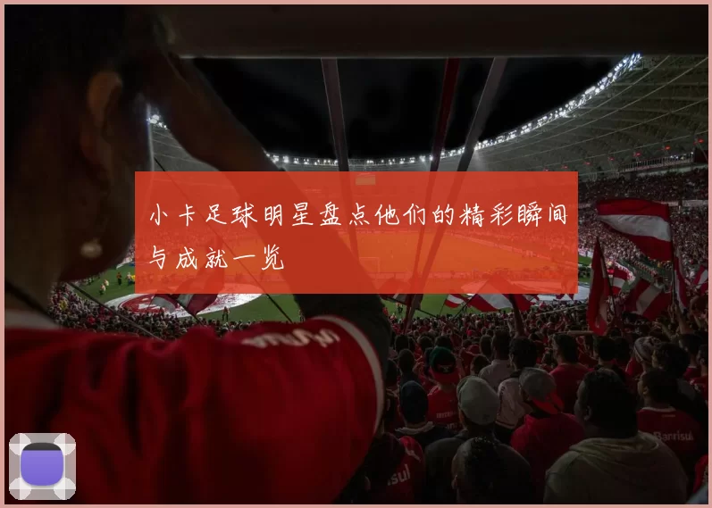 小卡足球明星盘点他们的精彩瞬间与成就一览