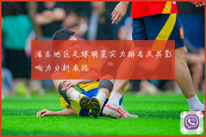 浦东地区足球明星实力排名及其影响力分析表格