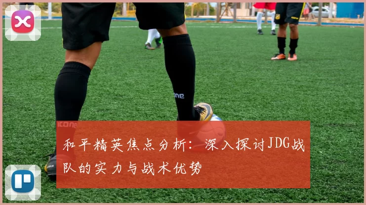 和平精英焦点分析：深入探讨JDG战队的实力与战术优势