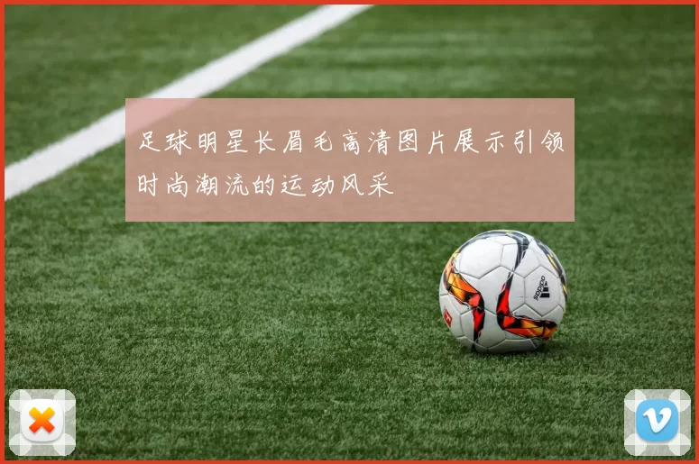 足球明星长眉毛高清图片展示引领时尚潮流的运动风采