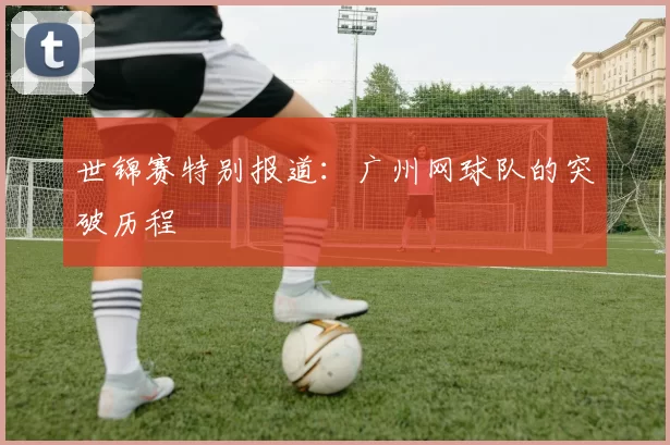 世锦赛特别报道：广州网球队的突破历程