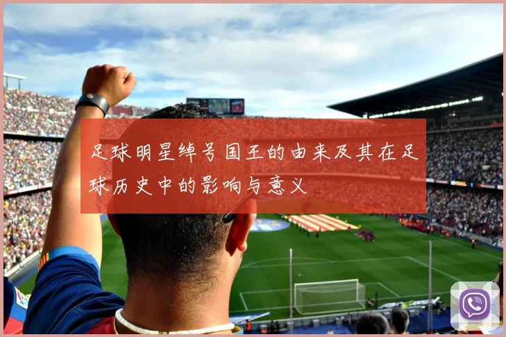 足球明星绰号国王的由来及其在足球历史中的影响与意义