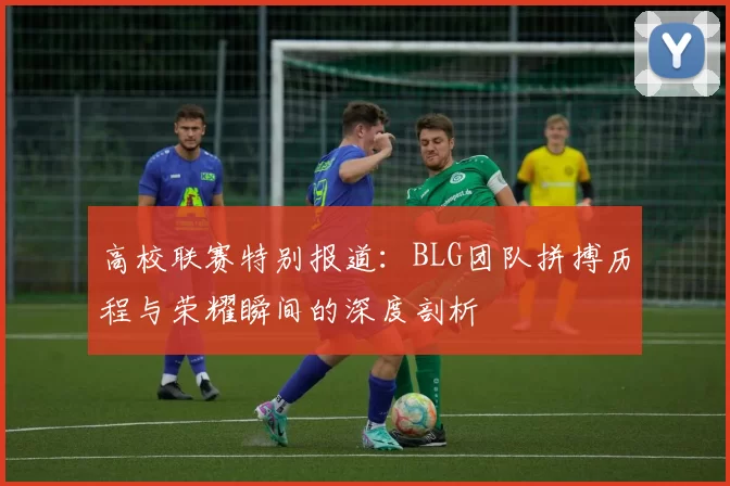 高校联赛特别报道：BLG团队拼搏历程与荣耀瞬间的深度剖析
