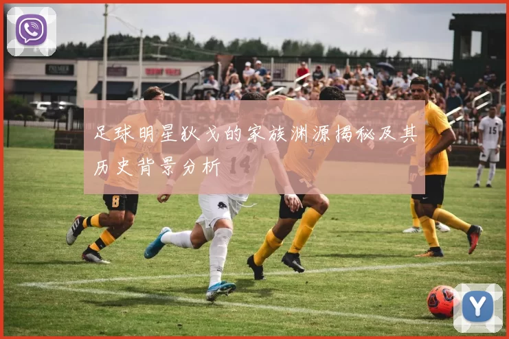 足球明星狄戈的家族渊源揭秘及其历史背景分析