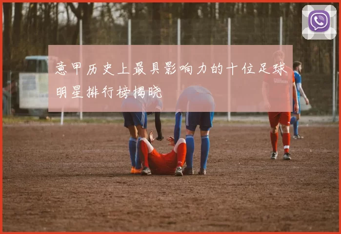 意甲历史上最具影响力的十位足球明星排行榜揭晓