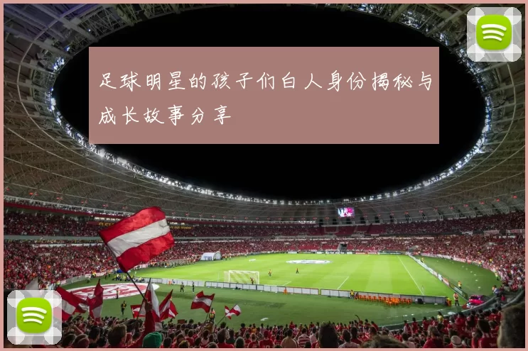 足球明星的孩子们白人身份揭秘与成长故事分享