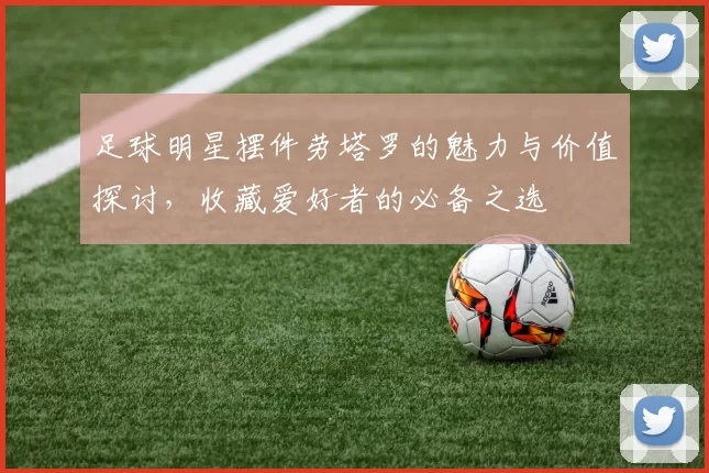 足球明星摆件劳塔罗的魅力与价值探讨，收藏爱好者的必备之选