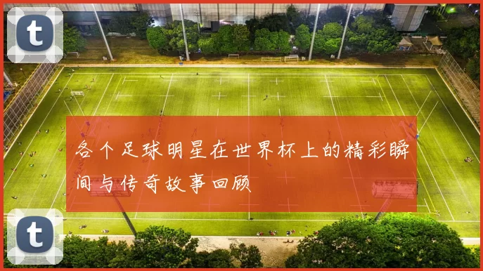 各个足球明星在世界杯上的精彩瞬间与传奇故事回顾