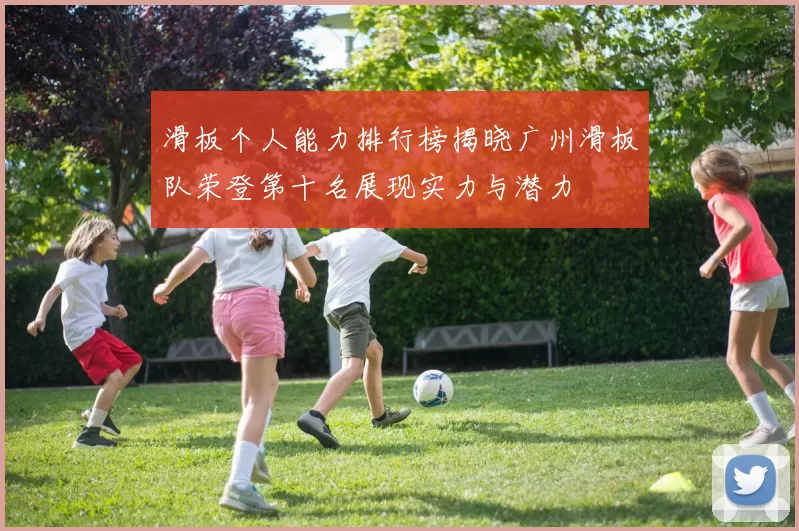 滑板个人能力排行榜揭晓广州滑板队荣登第十名展现实力与潜力