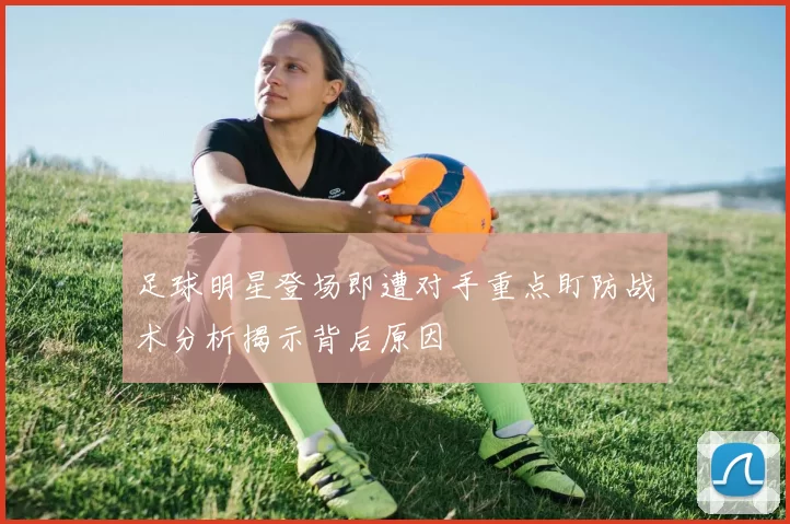 足球明星登场即遭对手重点盯防战术分析揭示背后原因