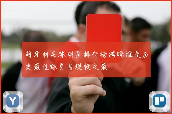 匈牙利足球明星排行榜揭晓谁是历史最佳球员与现役之最