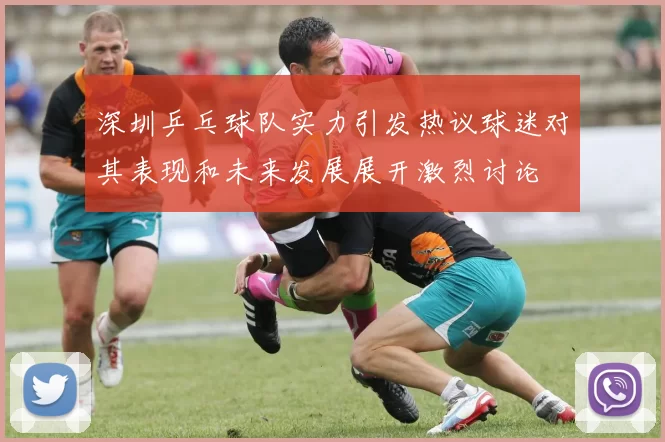 深圳乒乓球队实力引发热议球迷对其表现和未来发展展开激烈讨论