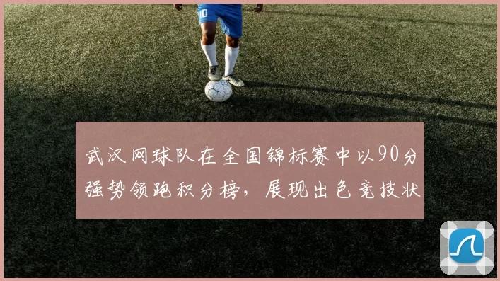 武汉网球队在全国锦标赛中以90分强势领跑积分榜，展现出色竞技状态
