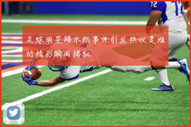 足球明星踢水瓶事件引发热议是谁的精彩瞬间揭秘