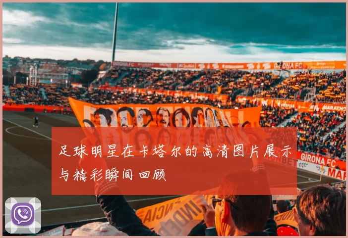 足球明星在卡塔尔的高清图片展示与精彩瞬间回顾