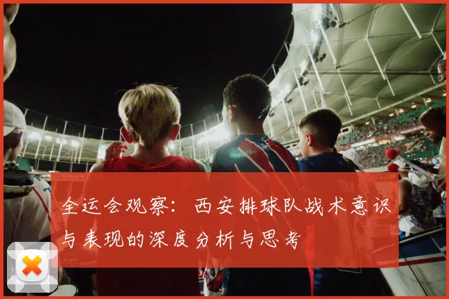 全运会观察：西安排球队战术意识与表现的深度分析与思考