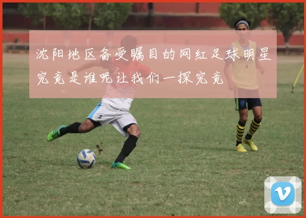 沈阳地区备受瞩目的网红足球明星究竟是谁呢让我们一探究竟