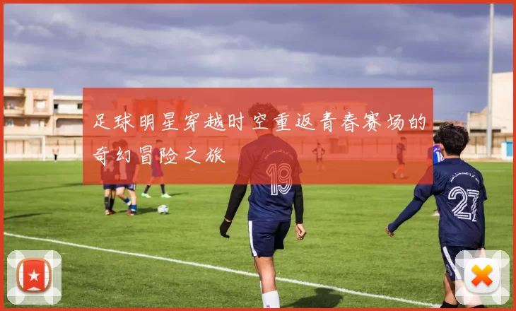 足球明星穿越时空重返青春赛场的奇幻冒险之旅