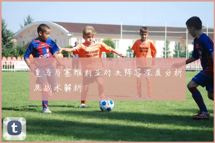 皇马与塞维利亚对决阵容深度分析及战术解析