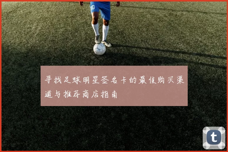 寻找足球明星签名卡的最佳购买渠道与推荐商店指南