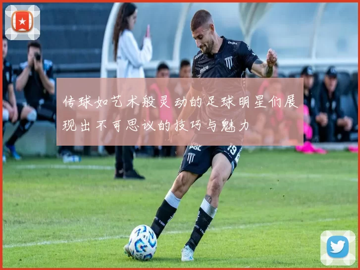 传球如艺术般灵动的足球明星们展现出不可思议的技巧与魅力