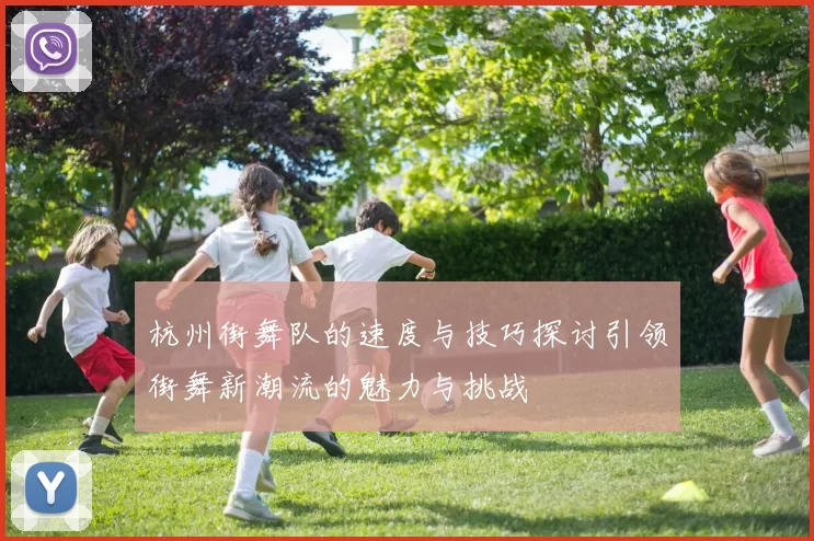 杭州街舞队的速度与技巧探讨引领街舞新潮流的魅力与挑战
