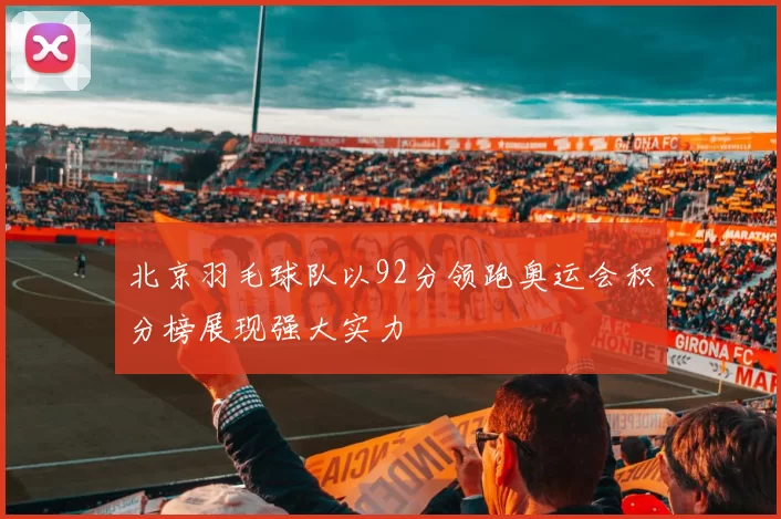 北京羽毛球队以92分领跑奥运会积分榜展现强大实力