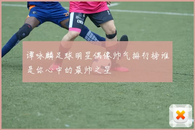 谭咏麟足球明星偶像帅气排行榜谁是你心中的最帅之星