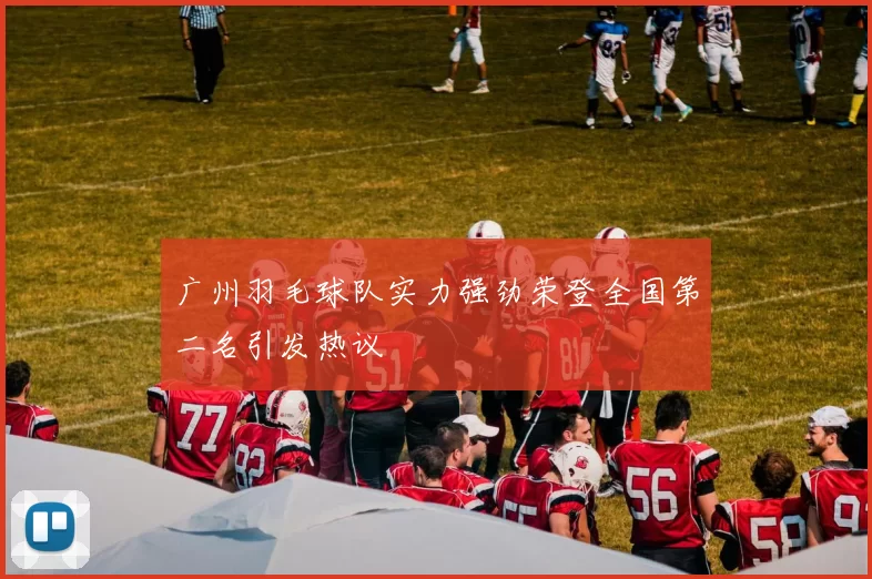 广州羽毛球队实力强劲荣登全国第二名引发热议