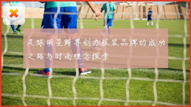 足球明星跨界创办服装品牌的成功之路与时尚理念探索