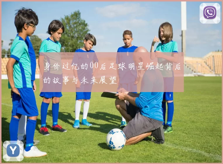 身价过亿的00后足球明星崛起背后的故事与未来展望