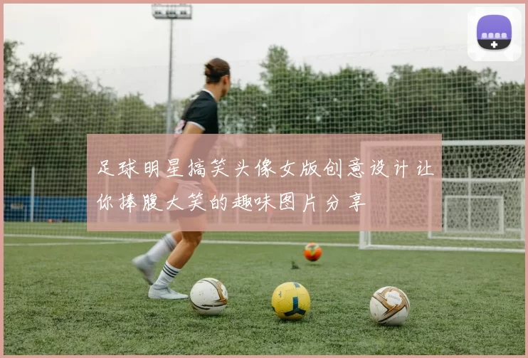 足球明星搞笑头像女版创意设计让你捧腹大笑的趣味图片分享