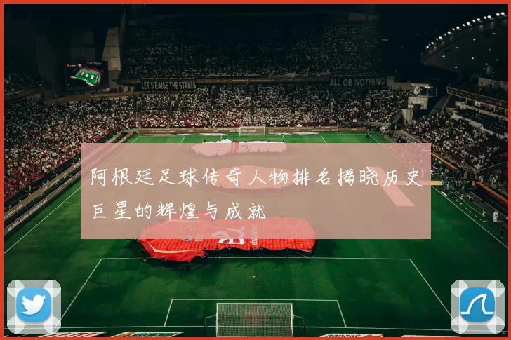 阿根廷足球传奇人物排名揭晓历史巨星的辉煌与成就
