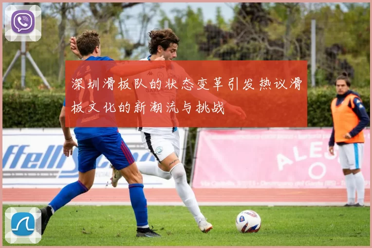 深圳滑板队的状态变革引发热议滑板文化的新潮流与挑战