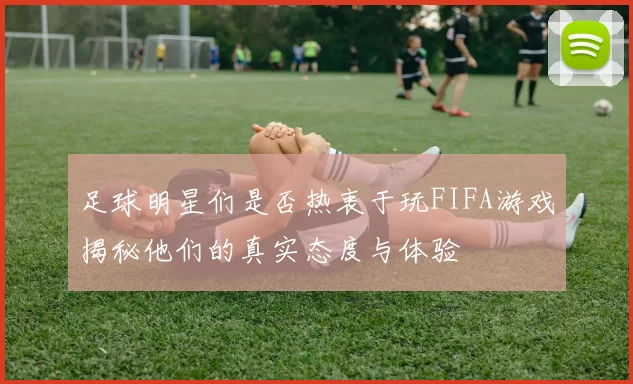 足球明星们是否热衷于玩FIFA游戏揭秘他们的真实态度与体验