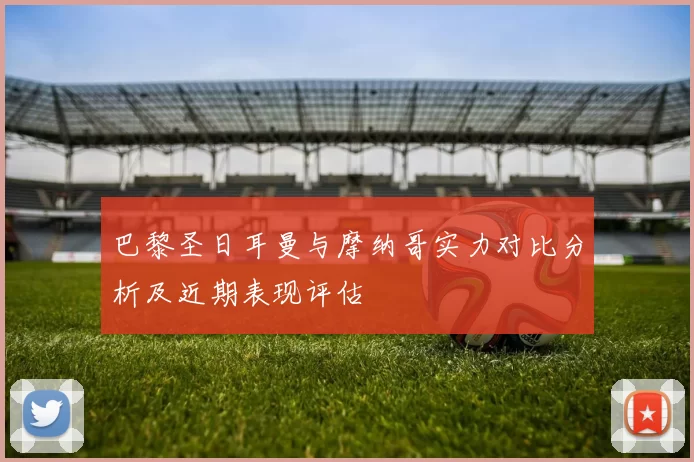 巴黎圣日耳曼与摩纳哥实力对比分析及近期表现评估